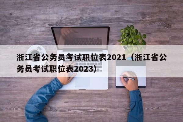 浙江省公务员考试职位表2021（浙江省公务员考试职位表2023）