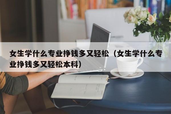 女生学什么专业挣钱多又轻松（女生学什么专业挣钱多又轻松本科）