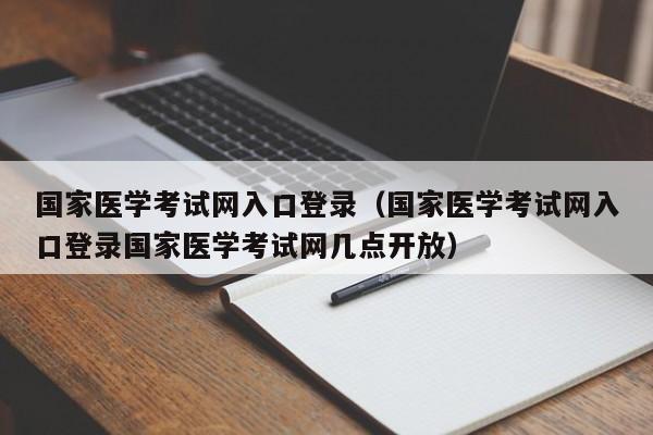 国家医学考试网入口登录（国家医学考试网入口登录国家医学考试网几点开放）