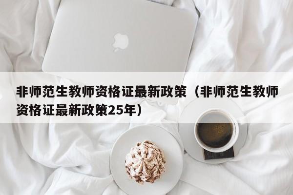 非师范生教师资格证最新政策（非师范生教师资格证最新政策25年）