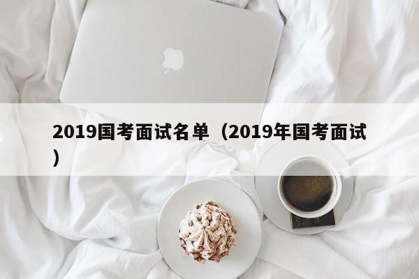 2019国考面试名单（2019年国考面试）