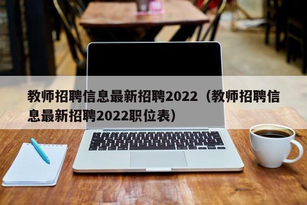 教师招聘信息最新招聘2022（教师招聘信息最新招聘2022职位表）