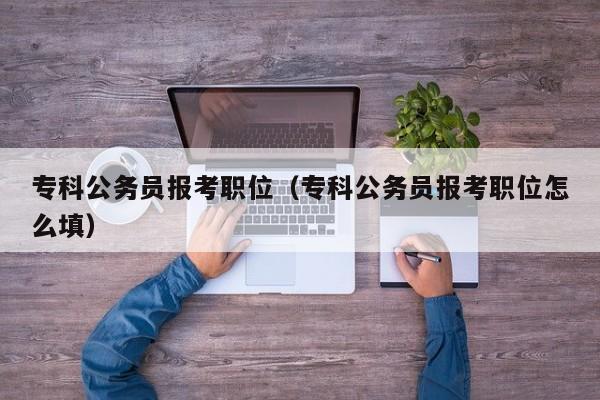 专科公务员报考职位（专科公务员报考职位怎么填）