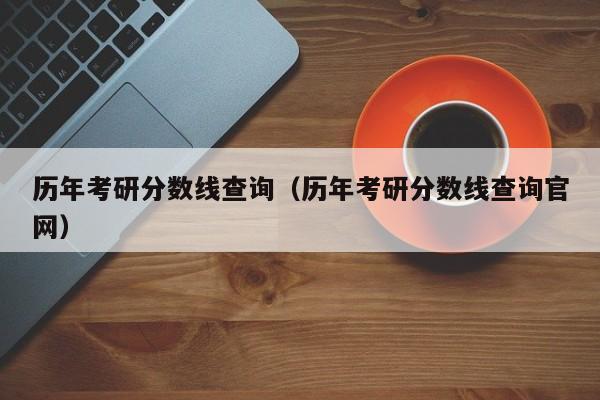 历年考研分数线查询（历年考研分数线查询官网）