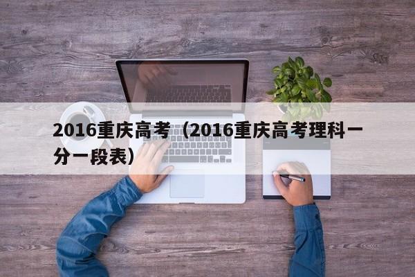 2016重庆高考（2016重庆高考理科一分一段表）