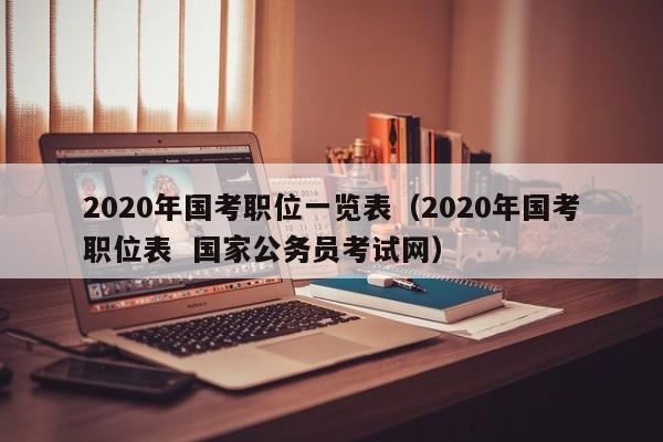 2020年国考职位一览表（2020年国考职位表  国家公务员考试网）