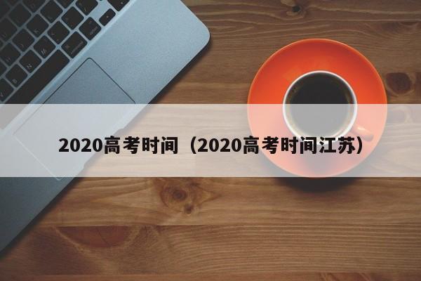 2020高考时间（2020高考时间江苏）