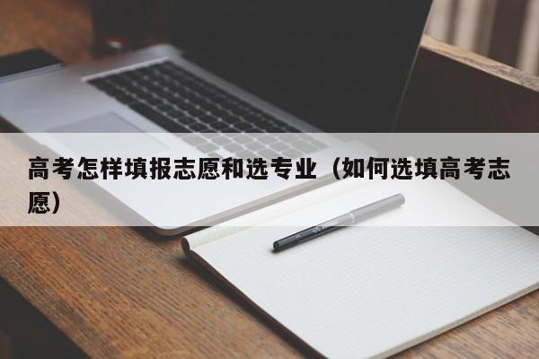 高考怎样填报志愿和选专业（如何选填高考志愿）