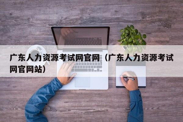 广东人力资源考试网官网（广东人力资源考试网官网站）