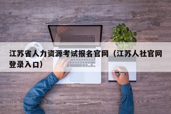 江苏省人力资源考试报名官网（江苏人社官网登录入口）