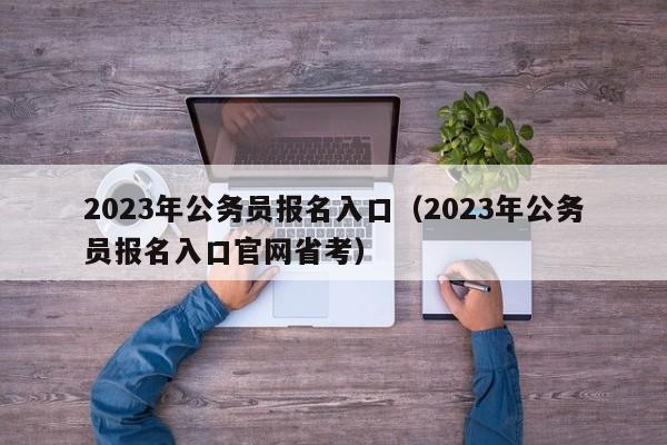 2023年公务员报名入口（2023年公务员报名入口官网省考）