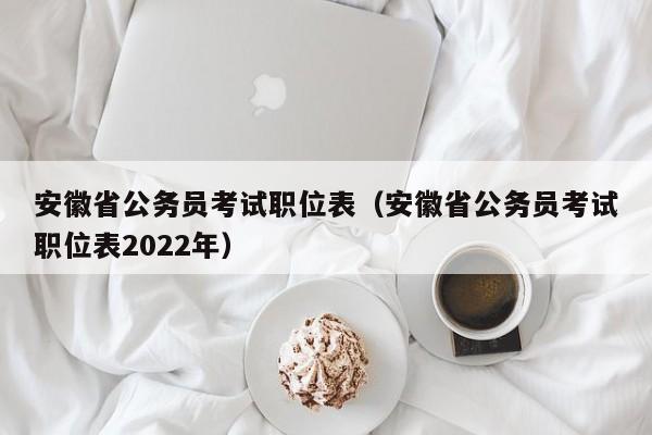 安徽省公务员考试职位表（安徽省公务员考试职位表2022年）