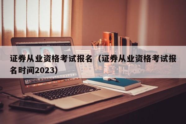 证券从业资格考试报名（证券从业资格考试报名时间2023）