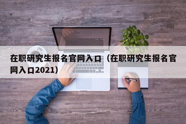 在职研究生报名官网入口（在职研究生报名官网入口2021）