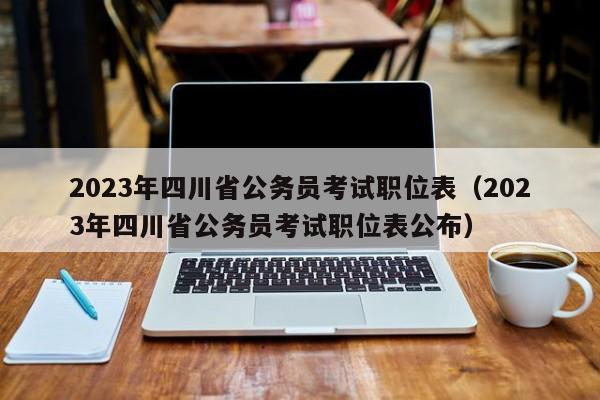 2023年四川省公务员考试职位表（2023年四川省公务员考试职位表公布）