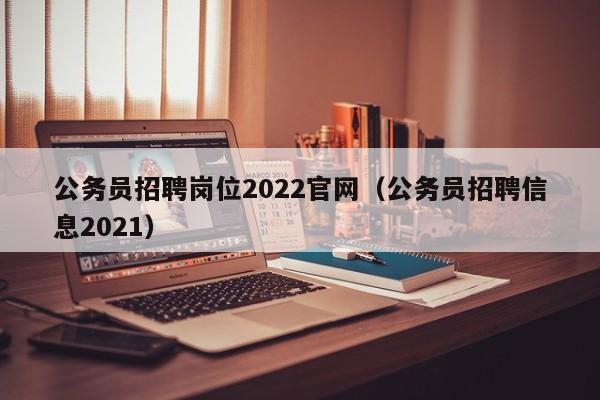 公务员招聘岗位2022官网（公务员招聘信息2021）