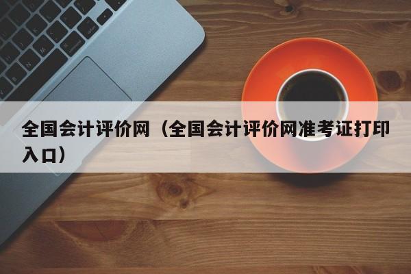 全国会计评价网（全国会计评价网准考证打印入口）