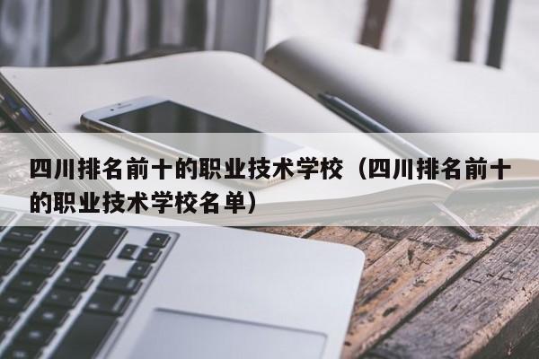 四川排名前十的职业技术学校（四川排名前十的职业技术学校名单）