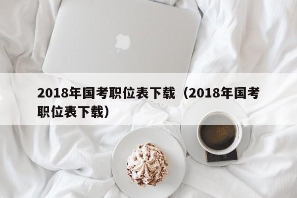 2018年国考职位表下载（2018年国考职位表下载）