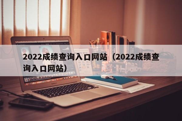 2022成绩查询入口网站（2022成绩查询入口网站）