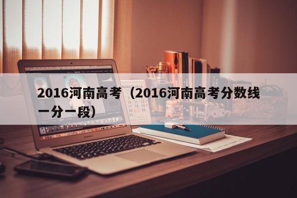 2016河南高考（2016河南高考分数线一分一段）