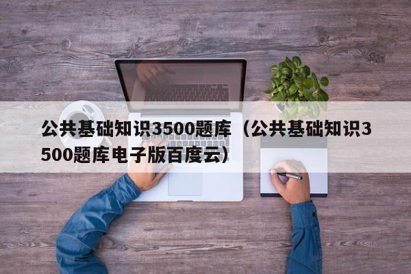 公共基础知识3500题库（公共基础知识3500题库电子版百度云）