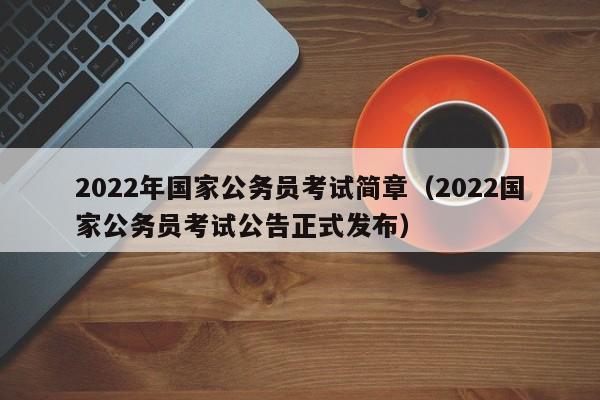 2022年国家公务员考试简章（2022国家公务员考试公告正式发布）