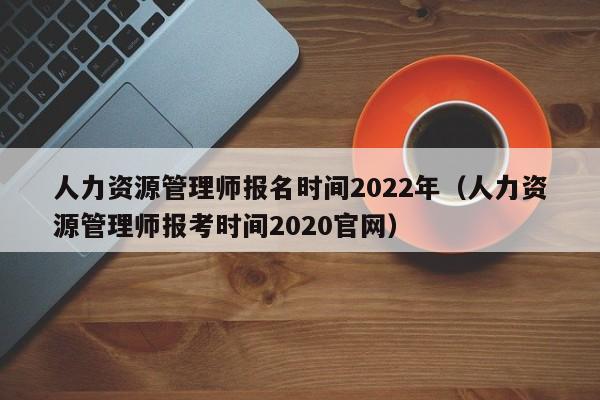 人力资源管理师报名时间2022年（人力资源管理师报考时间2020官网）