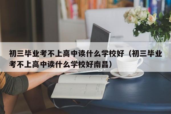 初三毕业考不上高中读什么学校好（初三毕业考不上高中读什么学校好南昌）