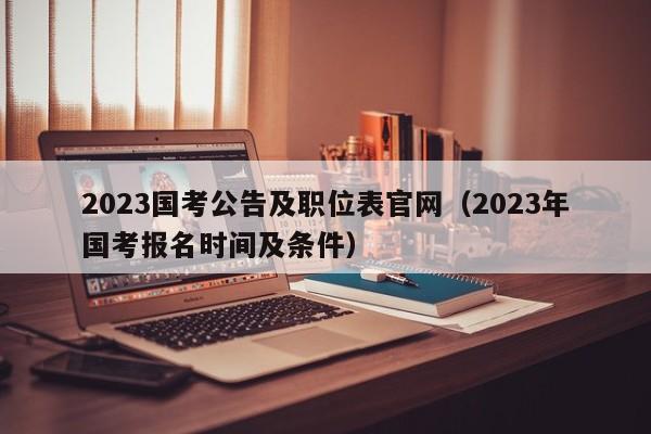 2023国考公告及职位表官网（2023年国考报名时间及条件）