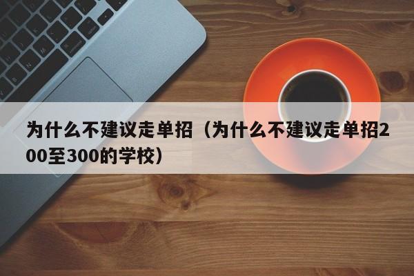 为什么不建议走单招（为什么不建议走单招200至300的学校）