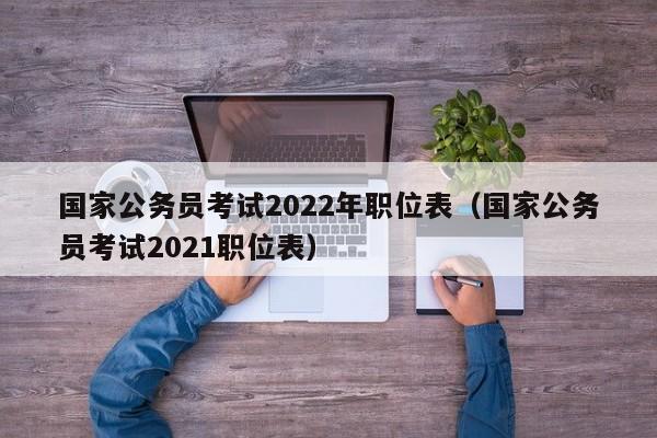 国家公务员考试2022年职位表（国家公务员考试2021职位表）