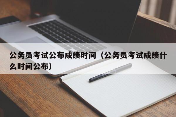 公务员考试公布成绩时间（公务员考试成绩什么时间公布）