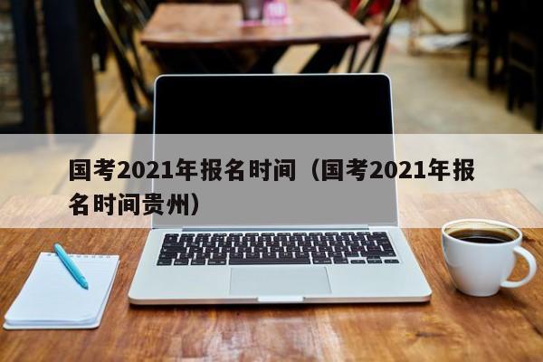 国考2021年报名时间（国考2021年报名时间贵州）