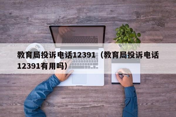 教育局投诉电话12391（教育局投诉电话12391有用吗）