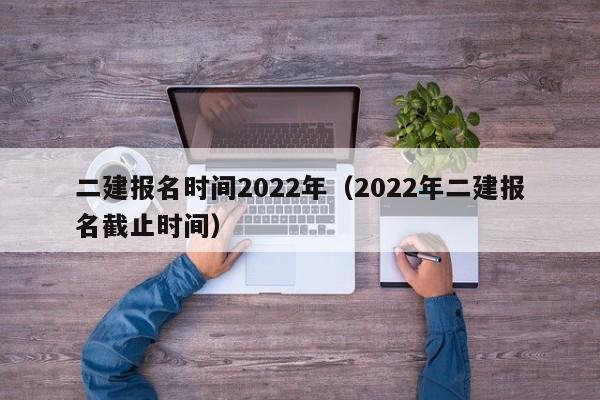 二建报名时间2022年（2022年二建报名截止时间）