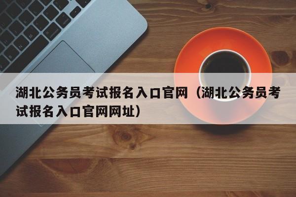 湖北公务员考试报名入口官网（湖北公务员考试报名入口官网网址）