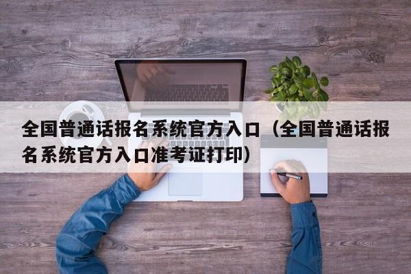 全国普通话报名系统官方入口（全国普通话报名系统官方入口准考证打印）