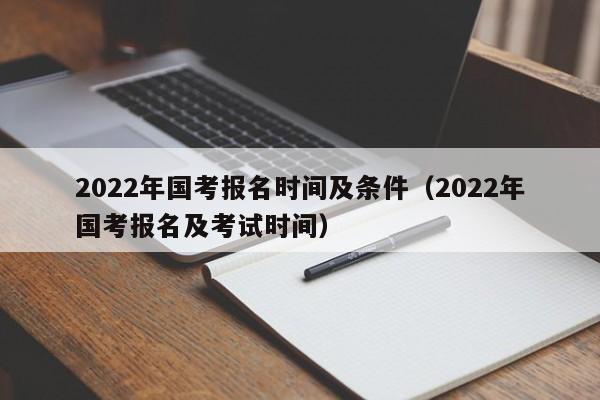 2022年国考报名时间及条件（2022年国考报名及考试时间）