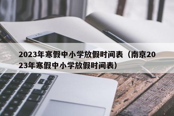 2023年寒假中小学放假时间表（南京2023年寒假中小学放假时间表）