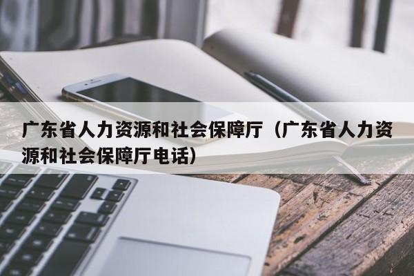 广东省人力资源和社会保障厅（广东省人力资源和社会保障厅电话）