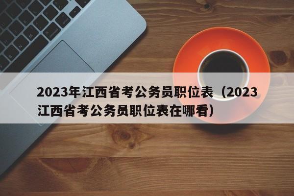 2023年江西省考公务员职位表（2023江西省考公务员职位表在哪看）