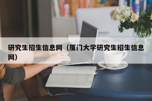 研究生招生信息网（厦门大学研究生招生信息网）