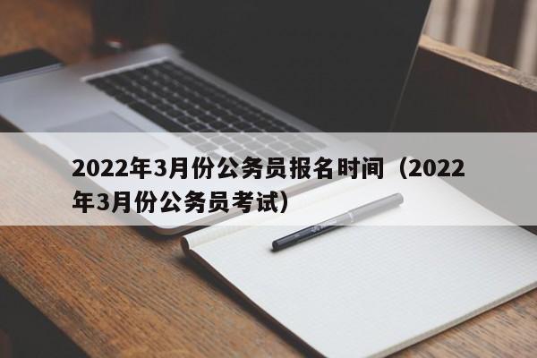 2022年3月份公务员报名时间（2022年3月份公务员考试）