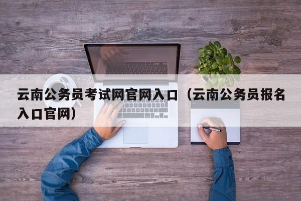 云南公务员考试网官网入口（云南公务员报名入口官网）