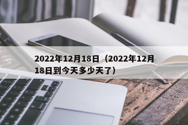 2022年12月18日（2022年12月18日到今天多少天了）