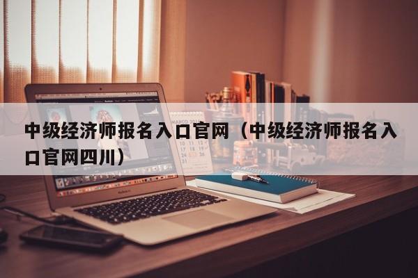 中级经济师报名入口官网（中级经济师报名入口官网四川）