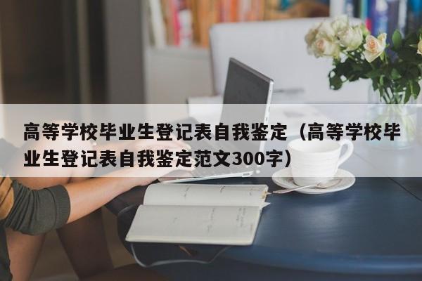 高等学校毕业生登记表自我鉴定（高等学校毕业生登记表自我鉴定范文300字）