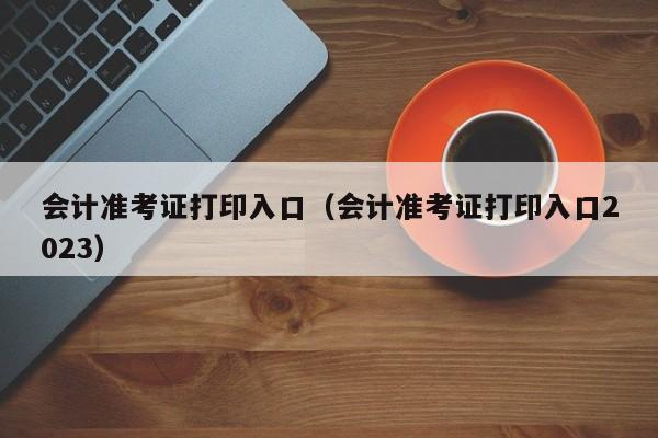 会计准考证打印入口（会计准考证打印入口2023）