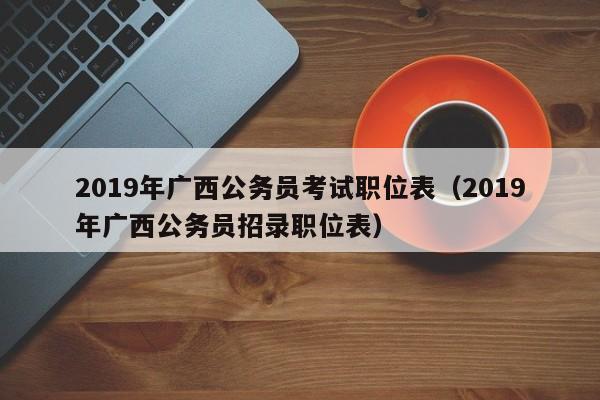 2019年广西公务员考试职位表（2019年广西公务员招录职位表）